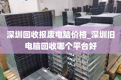 深圳回收报废电脑价格_深圳旧电脑回收哪个平台好