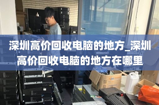 深圳高价回收电脑的地方_深圳高价回收电脑的地方在哪里