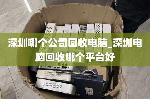 深圳哪个公司回收电脑_深圳电脑回收哪个平台好