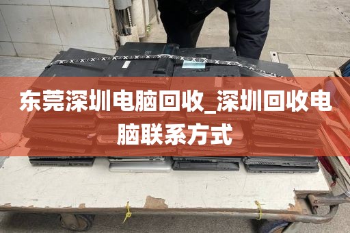 东莞深圳电脑回收_深圳回收电脑联系方式