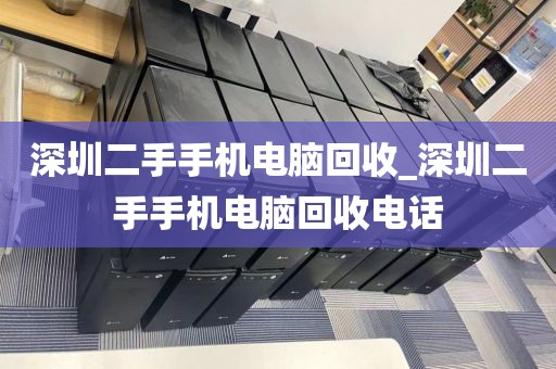 深圳二手手机电脑回收_深圳二手手机电脑回收电话