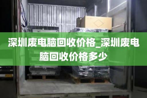 深圳废电脑回收价格_深圳废电脑回收价格多少