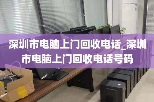 深圳市电脑上门回收电话_深圳市电脑上门回收电话号码