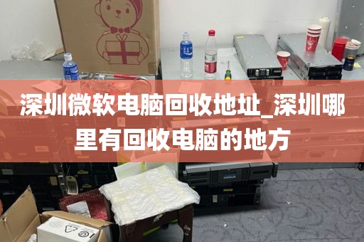 深圳微软电脑回收地址_深圳哪里有回收电脑的地方