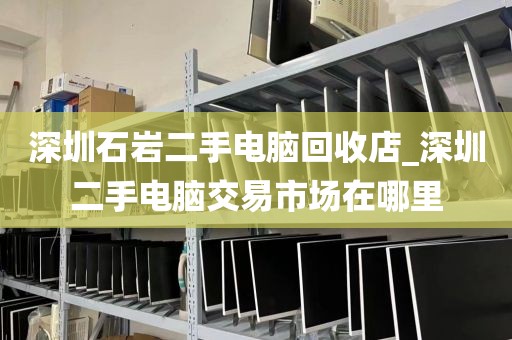 深圳石岩二手电脑回收店_深圳二手电脑交易市场在哪里