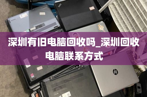 深圳有旧电脑回收吗_深圳回收电脑联系方式