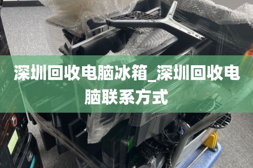 深圳回收电脑冰箱_深圳回收电脑联系方式