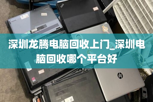 深圳龙腾电脑回收上门_深圳电脑回收哪个平台好