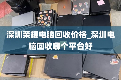 深圳荣耀电脑回收价格_深圳电脑回收哪个平台好