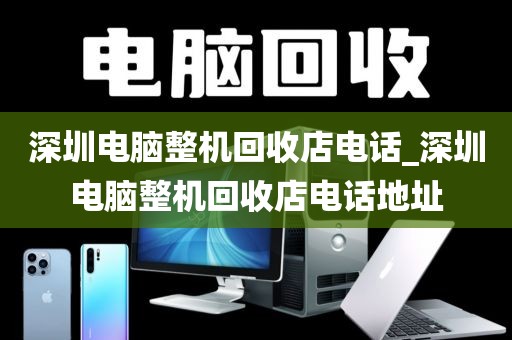 深圳电脑整机回收店电话_深圳电脑整机回收店电话地址