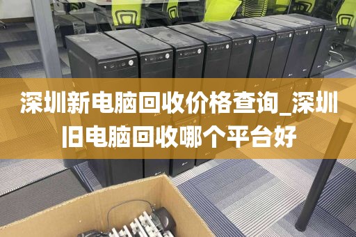 深圳新电脑回收价格查询_深圳旧电脑回收哪个平台好