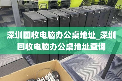 深圳回收电脑办公桌地址_深圳回收电脑办公桌地址查询