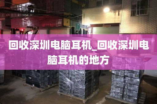 回收深圳电脑耳机_回收深圳电脑耳机的地方