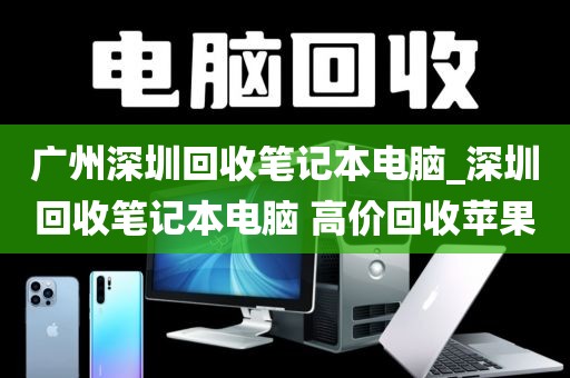 广州深圳回收笔记本电脑_深圳回收笔记本电脑 高价回收苹果