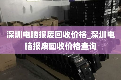 深圳电脑报废回收价格_深圳电脑报废回收价格查询