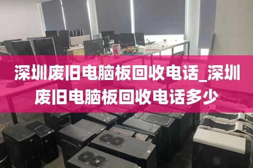 深圳废旧电脑板回收电话_深圳废旧电脑板回收电话多少