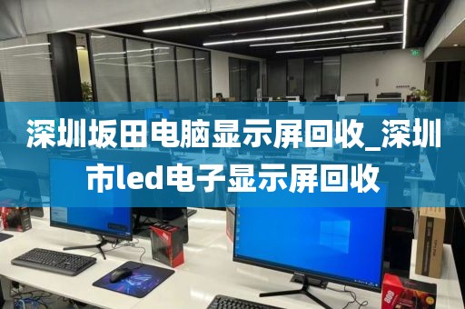 深圳坂田电脑显示屏回收_深圳市led电子显示屏回收