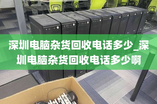 深圳电脑杂货回收电话多少_深圳电脑杂货回收电话多少啊