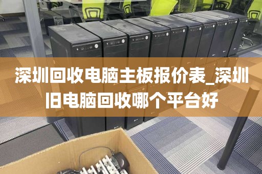 深圳回收电脑主板报价表_深圳旧电脑回收哪个平台好