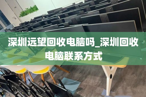 深圳远望回收电脑吗_深圳回收电脑联系方式