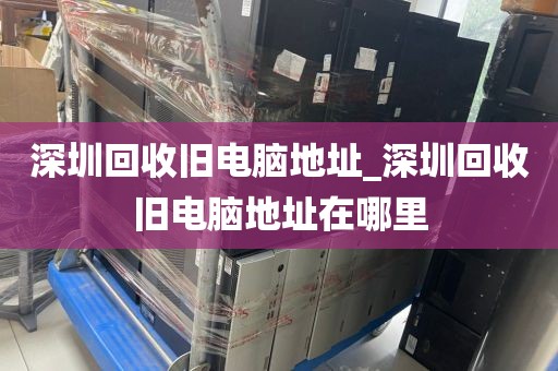 深圳回收旧电脑地址_深圳回收旧电脑地址在哪里