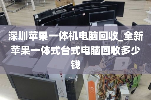 深圳苹果一体机电脑回收_全新苹果一体式台式电脑回收多少钱