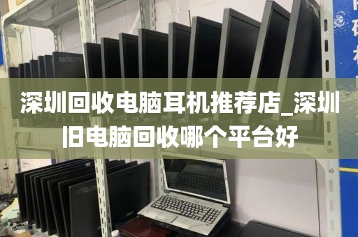 深圳回收电脑耳机推荐店_深圳旧电脑回收哪个平台好