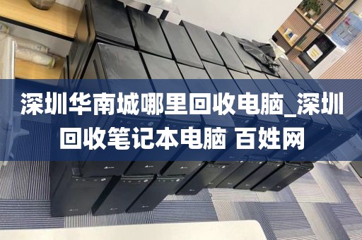 深圳华南城哪里回收电脑_深圳回收笔记本电脑 百姓网