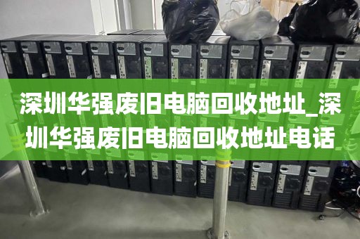 深圳华强废旧电脑回收地址_深圳华强废旧电脑回收地址电话