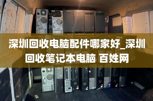 深圳回收电脑配件哪家好_深圳回收笔记本电脑 百姓网