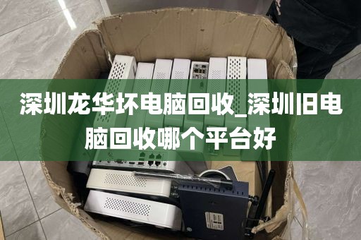 深圳龙华坏电脑回收_深圳旧电脑回收哪个平台好