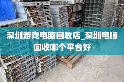 深圳游戏电脑回收店_深圳电脑回收哪个平台好