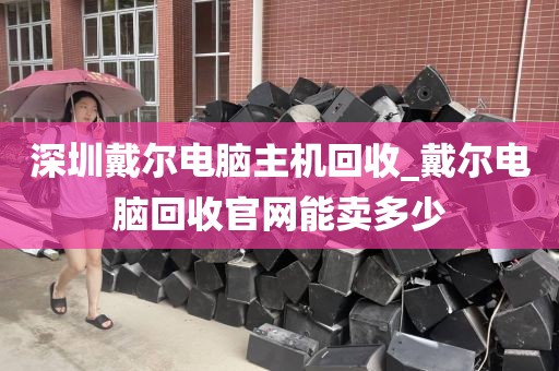 深圳戴尔电脑主机回收_戴尔电脑回收官网能卖多少