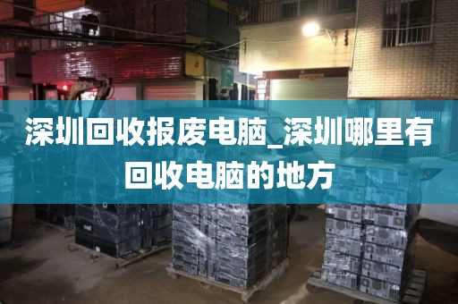 深圳回收报废电脑_深圳哪里有回收电脑的地方