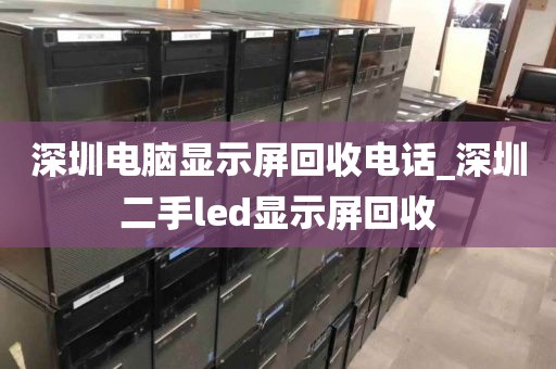 深圳电脑显示屏回收电话_深圳二手led显示屏回收