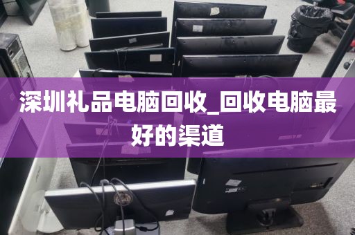 深圳礼品电脑回收_回收电脑最好的渠道