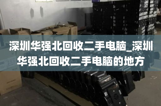 深圳华强北回收二手电脑_深圳华强北回收二手电脑的地方