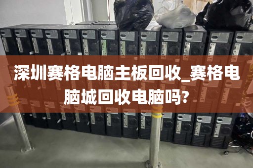 深圳赛格电脑主板回收_赛格电脑城回收电脑吗?