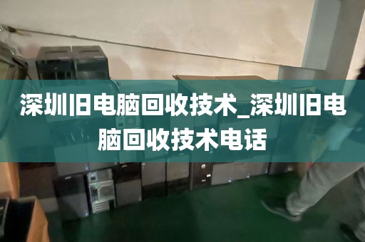 深圳旧电脑回收技术_深圳旧电脑回收技术电话