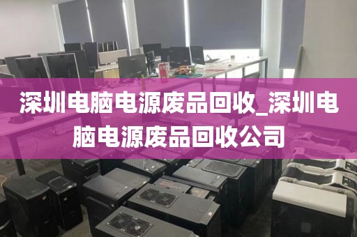 深圳电脑电源废品回收_深圳电脑电源废品回收公司