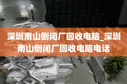 深圳南山倒闭厂回收电脑_深圳南山倒闭厂回收电脑电话