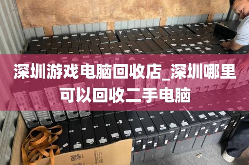 深圳游戏电脑回收店_深圳哪里可以回收二手电脑