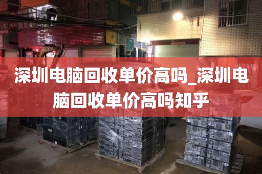 深圳电脑回收单价高吗_深圳电脑回收单价高吗知乎