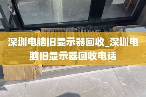 深圳电脑旧显示器回收_深圳电脑旧显示器回收电话