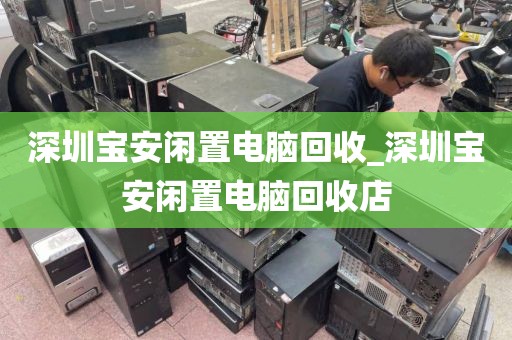 深圳宝安闲置电脑回收_深圳宝安闲置电脑回收店