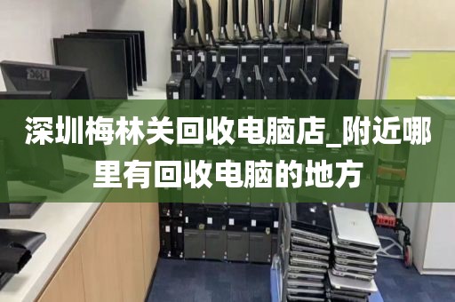 深圳梅林关回收电脑店_附近哪里有回收电脑的地方