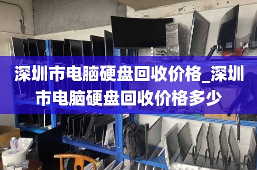 深圳市电脑硬盘回收价格_深圳市电脑硬盘回收价格多少