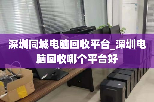 深圳同城电脑回收平台_深圳电脑回收哪个平台好