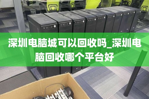 深圳电脑城可以回收吗_深圳电脑回收哪个平台好