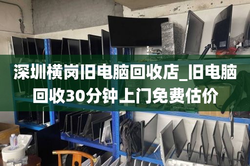 深圳横岗旧电脑回收店_旧电脑回收30分钟上门免费估价